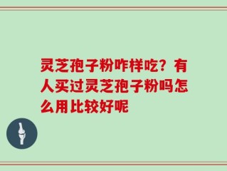 灵芝孢子粉咋样吃？有人买过灵芝孢子粉吗怎么用比较好呢