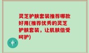 灵芝护肤套装推荐哪款好用(推荐优秀的灵芝护肤套装，让肌肤倍受呵护)