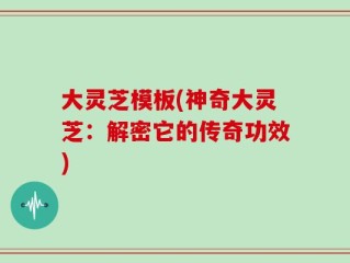 大灵芝模板(神奇大灵芝：解密它的传奇功效)