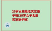25岁女孩能吃灵芝孢子粉(25岁女子食用灵芝孢子粉)