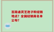 百路通灵芝孢子粉经销地点？全国经销商名单公布？