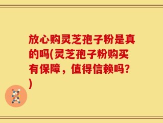 放心购灵芝孢子粉是真的吗(灵芝孢子粉购买有保障，值得信赖吗？)