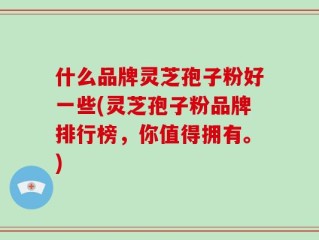 什么品牌灵芝孢子粉好一些(灵芝孢子粉品牌排行榜，你值得拥有。)