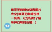 田灵芝咖啡价格表图片大全(田灵芝咖啡价格一览表，让您轻松了解每种口味的价格！)