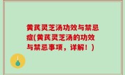 黄芪灵芝汤功效与禁忌症(黄芪灵芝汤的功效与禁忌事项，详解！)