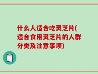什么人适合吃灵芝片(适合食用灵芝片的人群分类及注意事项)