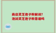 商店灵芝孢子粉解说？池润灵芝孢子粉靠谱吗