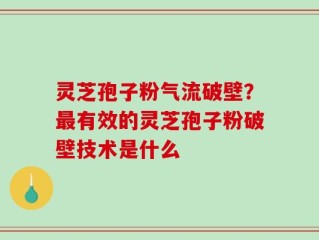 灵芝孢子粉气流破壁？最有效的灵芝孢子粉破壁技术是什么