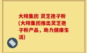 大翔集团 灵芝孢子粉(大翔集团推出灵芝孢子粉产品，助力健康生活)