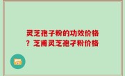 灵芝孢子粉的功效价格？芝甫灵芝孢孑粉价格