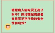糖尿病人能吃灵芝孢子粉不？探讨糖尿病患者食用灵芝孢子粉的安全性和功效？