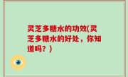 灵芝多糖水的功效(灵芝多糖水的好处，你知道吗？)