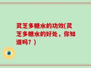 灵芝多糖水的功效(灵芝多糖水的好处，你知道吗？)
