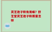 灵芝孢子粉有用嘛？野芝堂灵芝孢子粉质量怎样