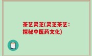 茶艺灵芝(灵芝茶艺：探秘中医药文化)