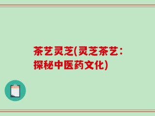 茶艺灵芝(灵芝茶艺：探秘中医药文化)