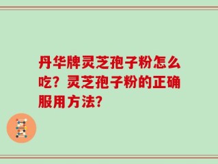 丹华牌灵芝孢子粉怎么吃？灵芝孢子粉的正确服用方法？
