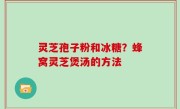 灵芝孢子粉和冰糖？蜂窝灵芝煲汤的方法