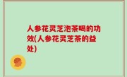 人参花灵芝泡茶喝的功效(人参花灵芝茶的益处)