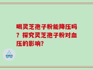 喝灵芝孢子粉能降压吗？探究灵芝孢子粉对血压的影响？