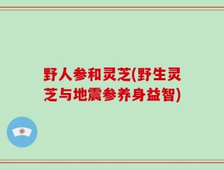 野人参和灵芝(野生灵芝与地震参养身益智)