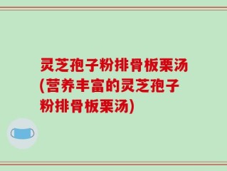 灵芝孢子粉排骨板栗汤(营养丰富的灵芝孢子粉排骨板栗汤)
