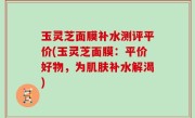 玉灵芝面膜补水测评平价(玉灵芝面膜：平价好物，为肌肤补水解渴)