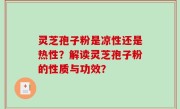 灵芝孢子粉是凉性还是热性？解读灵芝孢子粉的性质与功效？