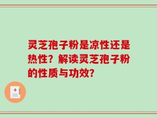 灵芝孢子粉是凉性还是热性？解读灵芝孢子粉的性质与功效？