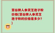慧谷牌人参灵芝孢子粉价格(慧谷牌人参灵芝孢子粉的价格是多少？)