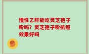 慢性乙肝能吃灵芝孢子粉吗？灵芝孢子粉抗癌效果好吗