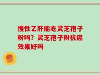慢性乙肝能吃灵芝孢子粉吗？灵芝孢子粉抗癌效果好吗