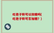 吃孢子粉可以放糖吗(吃孢子粉可否加糖？)