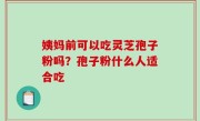 姨妈前可以吃灵芝孢子粉吗？孢子粉什么人适合吃