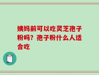 姨妈前可以吃灵芝孢子粉吗？孢子粉什么人适合吃
