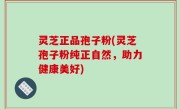灵芝正品孢子粉(灵芝孢子粉纯正自然，助力健康美好)