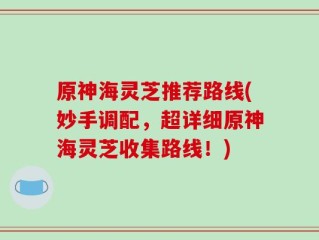 原神海灵芝推荐路线(妙手调配，超详细原神海灵芝收集路线！)