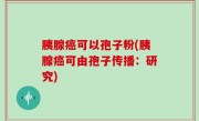 胰腺癌可以孢子粉(胰腺癌可由孢子传播：研究)