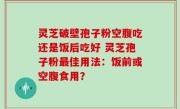 灵芝破壁孢子粉空腹吃还是饭后吃好 灵芝孢子粉最佳用法：饭前或空腹食用？