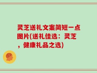 灵芝送礼文案简短一点图片(送礼佳选：灵芝，健康礼品之选)