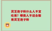 灵芝孢子粉什么人不宜吃用？哪类人不适合服用灵芝孢子粉