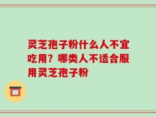 灵芝孢子粉什么人不宜吃用？哪类人不适合服用灵芝孢子粉