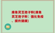 康象灵芝孢子粉(康象灵芝孢子粉：强化免疫、提升健康)