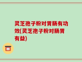 灵芝孢子粉对胃肠有功效(灵芝孢子粉对肠胃有益)