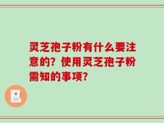 灵芝孢子粉有什么要注意的？使用灵芝孢子粉需知的事项？