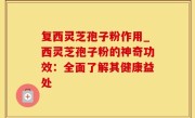 复西灵芝孢子粉作用_西灵芝孢子粉的神奇功效：全面了解其健康益处