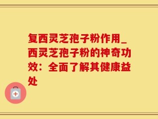 复西灵芝孢子粉作用_西灵芝孢子粉的神奇功效：全面了解其健康益处