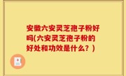 安徽六安灵芝孢子粉好吗(六安灵芝孢子粉的好处和功效是什么？)