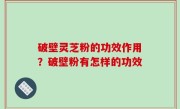 破壁灵芝粉的功效作用？破壁粉有怎样的功效