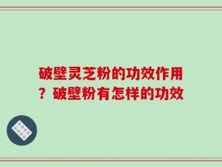破壁灵芝粉的功效作用？破壁粉有怎样的功效